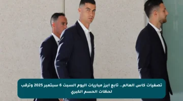 تصفيات كأس العالم.. تابع أبرز مباريات اليوم السبت 6 سبتمبر 2025 وترقب لحظات الحسم الكبرى